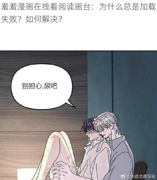 羞羞漫画在线看阅读画台：为什么总是加载失败？如何解决？