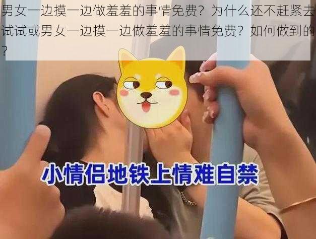 男女一边摸一边做羞羞的事情免费？为什么还不赶紧去试试或男女一边摸一边做羞羞的事情免费？如何做到的？