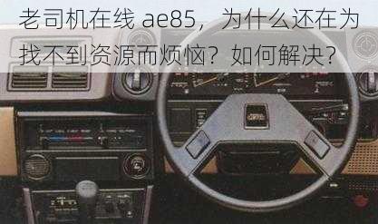 老司机在线 ae85，为什么还在为找不到资源而烦恼？如何解决？