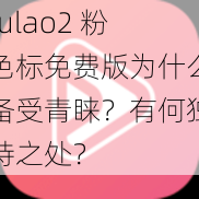 fulao2 粉色标免费版为什么备受青睐？有何独特之处？