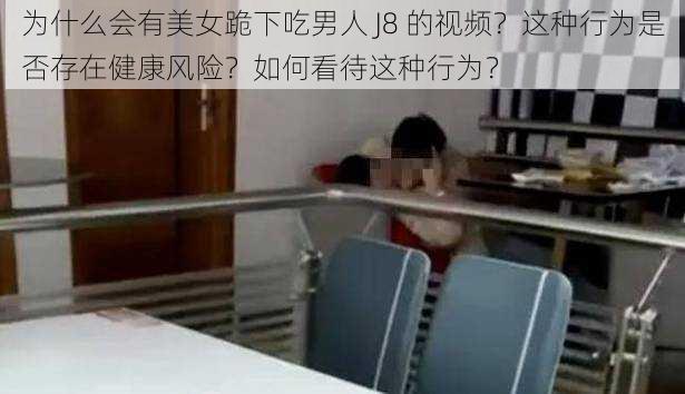 为什么会有美女跪下吃男人 J8 的视频？这种行为是否存在健康风险？如何看待这种行为？