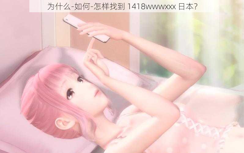 为什么-如何-怎样找到 1418wwwxxx 日本？