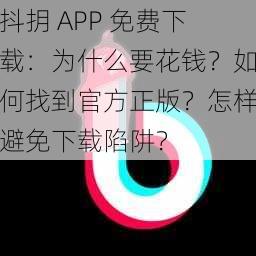 抖抈 APP 免费下载：为什么要花钱？如何找到官方正版？怎样避免下载陷阱？