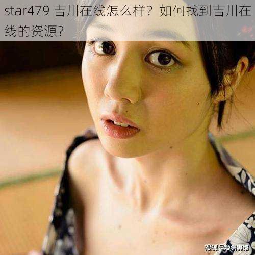 star479 吉川在线怎么样？如何找到吉川在线的资源？