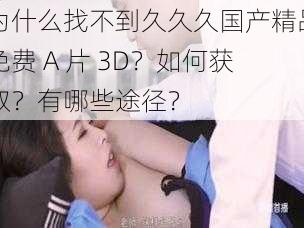 为什么找不到久久久国产精品免费 A 片 3D？如何获取？有哪些途径？