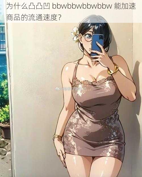 为什么凸凸凹 bbwbbwbbwbbw 能加速商品的流通速度？