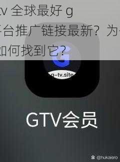 gtv 全球最好 g 平台推广链接最新？为何-如何找到它？