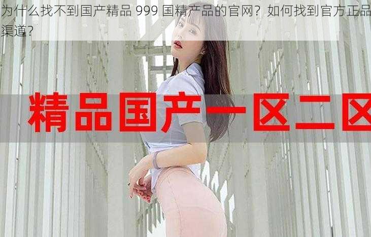 为什么找不到国产精品 999 国精产品的官网？如何找到官方正品渠道？