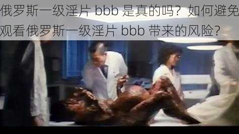 俄罗斯一级淫片 bbb 是真的吗？如何避免观看俄罗斯一级淫片 bbb 带来的风险？