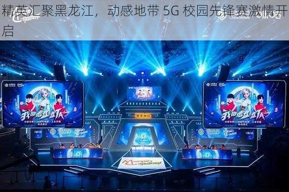 精英汇聚黑龙江，动感地带 5G 校园先锋赛激情开启