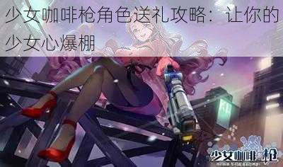 少女咖啡枪角色送礼攻略：让你的少女心爆棚